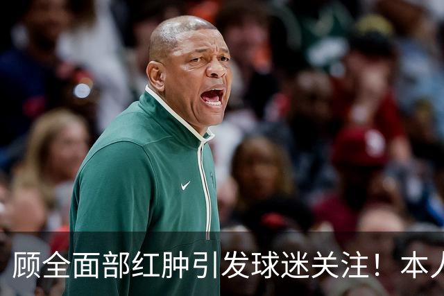 顾全面部红肿引发球迷关注！本人解释是多年皮肤问题并非外伤伤疤